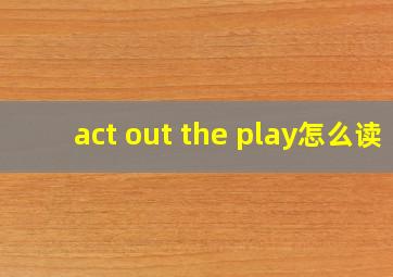 act out the play怎么读